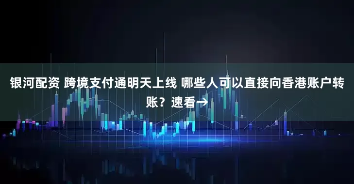 银河配资 跨境支付通明天上线 哪些人可以直接向香港账户转账？速看→