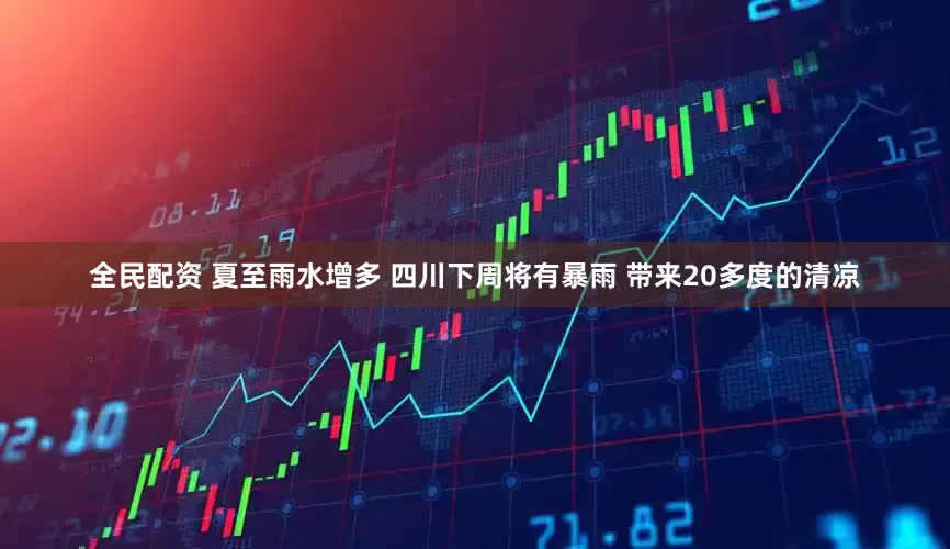 全民配资 夏至雨水增多 四川下周将有暴雨 带来20多度的清凉