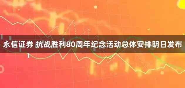 永信证券 抗战胜利80周年纪念活动总体安排明日发布