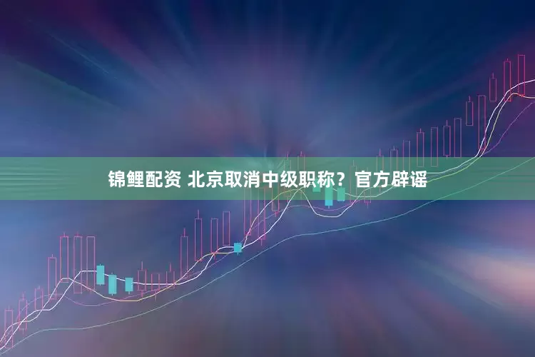 锦鲤配资 北京取消中级职称？官方辟谣