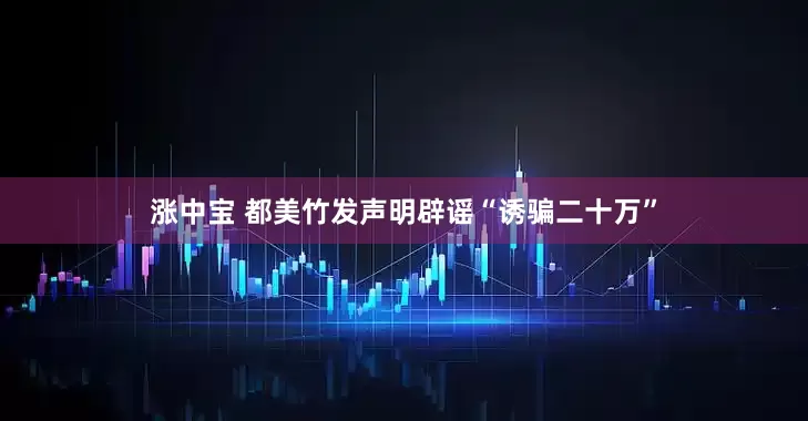 涨中宝 都美竹发声明辟谣“诱骗二十万”