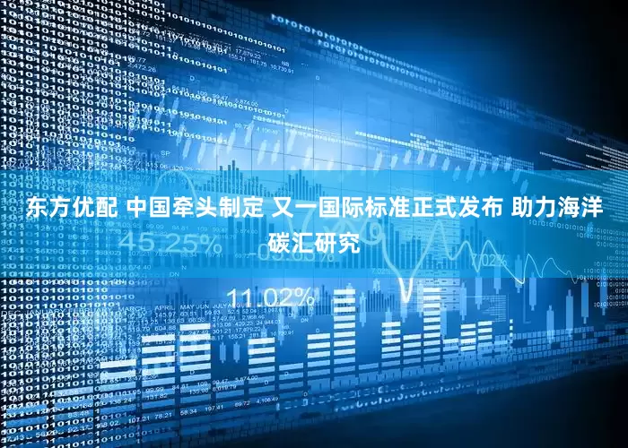 东方优配 中国牵头制定 又一国际标准正式发布 助力海洋碳汇研究