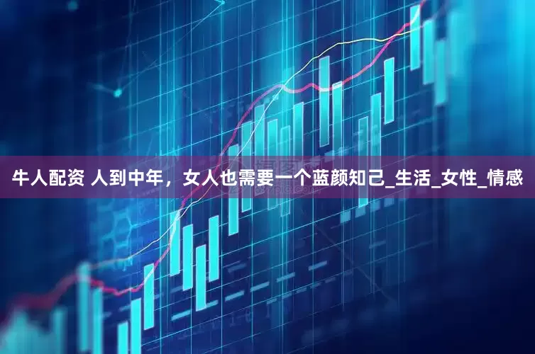牛人配资 人到中年，女人也需要一个蓝颜知己_生活_女性_情感