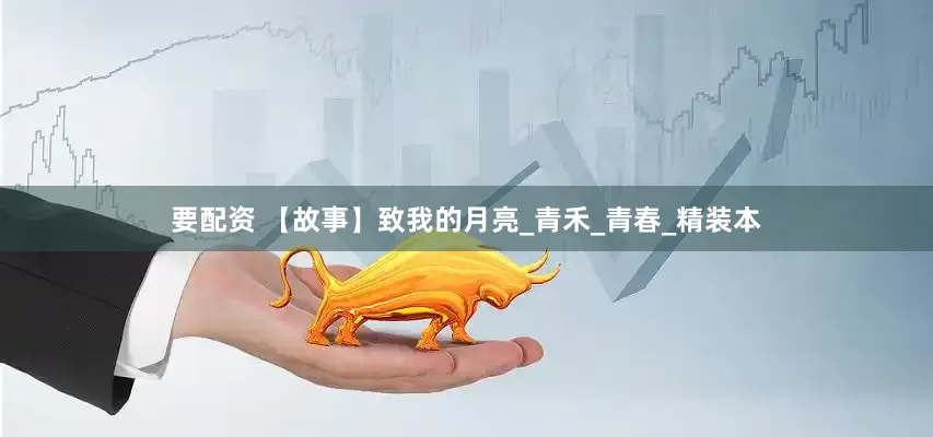 要配资 【故事】致我的月亮_青禾_青春_精装本