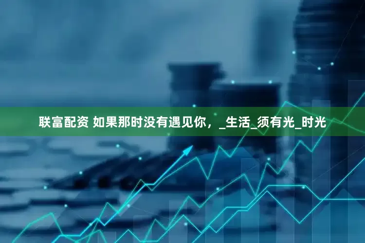 联富配资 如果那时没有遇见你，_生活_须有光_时光