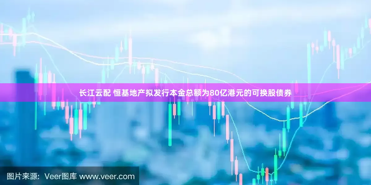 长江云配 恒基地产拟发行本金总额为80亿港元的可换股债券