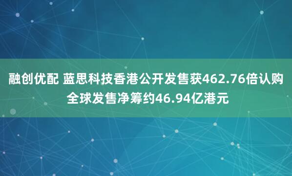 融创优配 蓝思科技香港公开发售获462.76倍认购 全球发售净筹约46.94亿港元