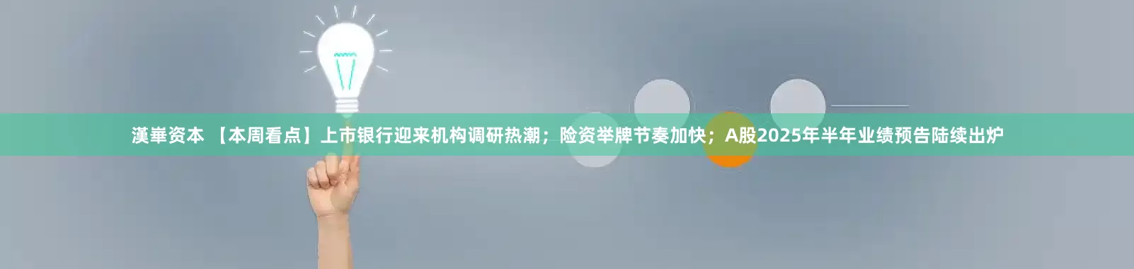 漢崋资本 【本周看点】上市银行迎来机构调研热潮；险资举牌节奏加快；A股2025年半年业绩预告陆续出炉