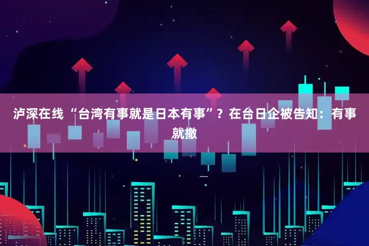 泸深在线 “台湾有事就是日本有事”？在台日企被告知：有事就撤