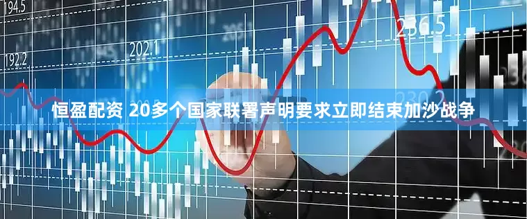 恒盈配资 20多个国家联署声明要求立即结束加沙战争