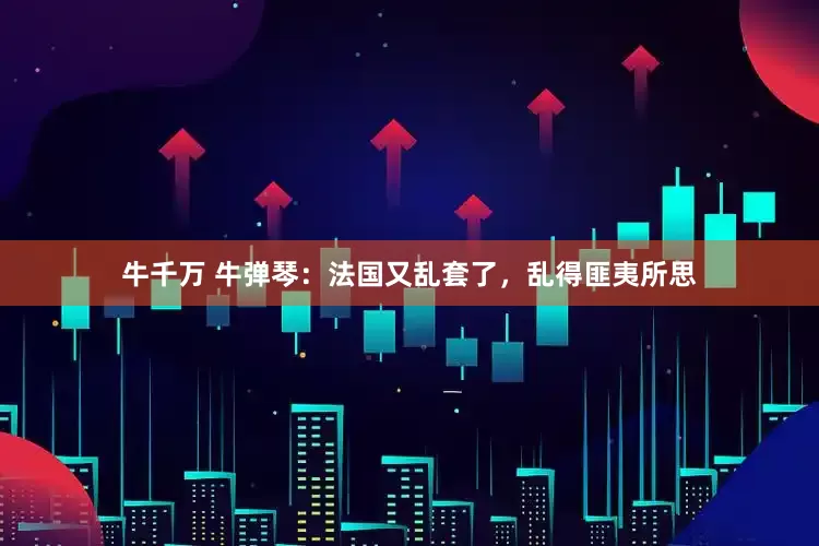 牛千万 牛弹琴：法国又乱套了，乱得匪夷所思