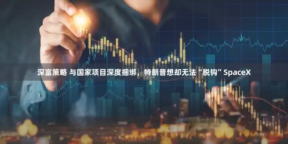 深富策略 与国家项目深度捆绑，特朗普想却无法“脱钩”SpaceX