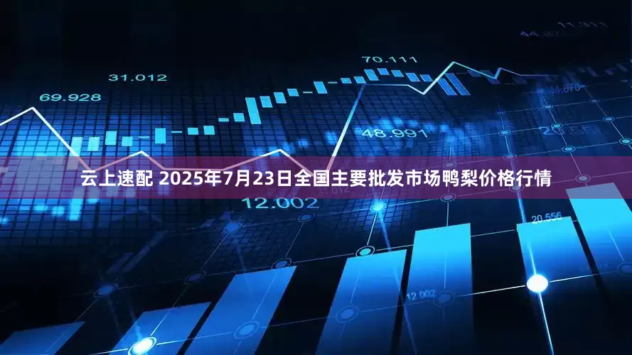 云上速配 2025年7月23日全国主要批发市场鸭梨价格行情