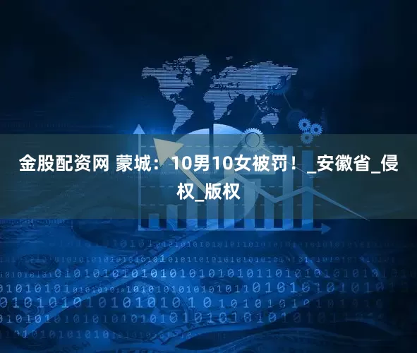 金股配资网 蒙城：10男10女被罚！_安徽省_侵权_版权