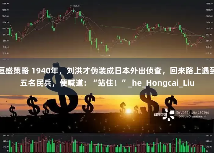 恒盛策略 1940年，刘洪才伪装成日本外出侦查，回来路上遇到五名民兵，便喊道：“站住！”_he_Hongcai_Liu
