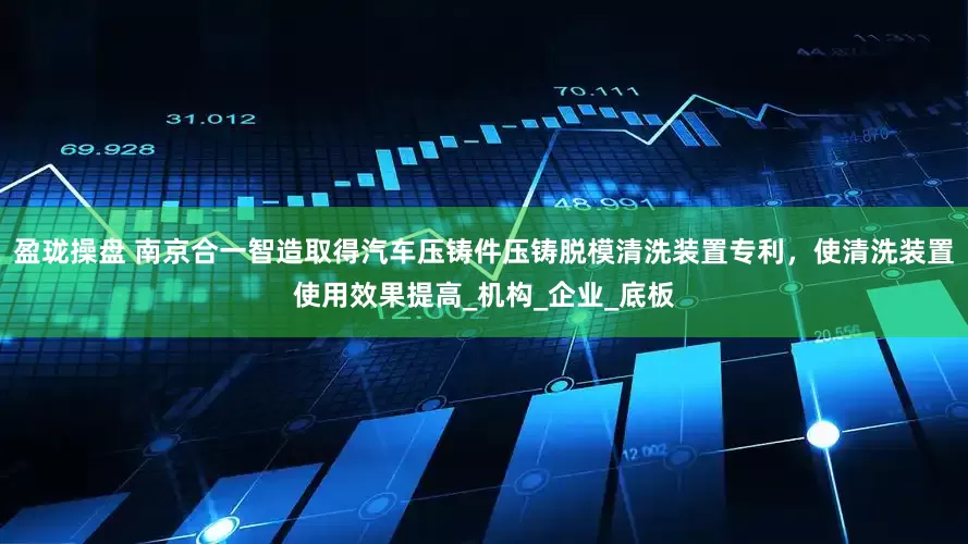 盈珑操盘 南京合一智造取得汽车压铸件压铸脱模清洗装置专利，使清洗装置使用效果提高_机构_企业_底板