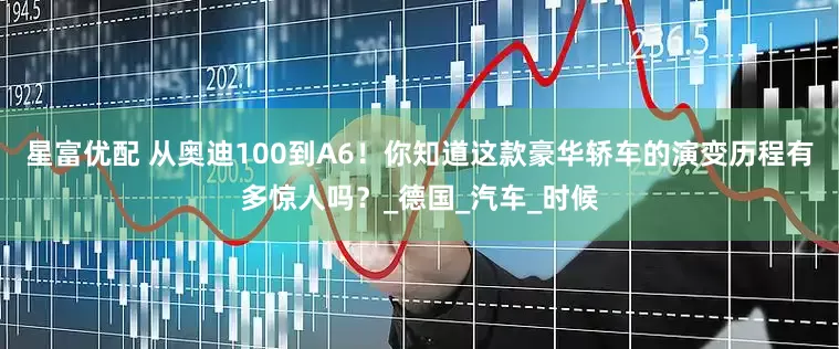 星富优配 从奥迪100到A6！你知道这款豪华轿车的演变历程有多惊人吗？_德国_汽车_时候