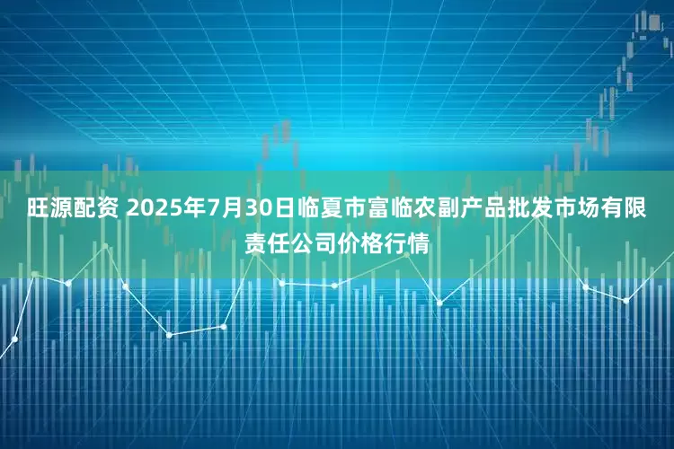 旺源配资 2025年7月30日临夏市富临农副产品批发市场有限责任公司价格行情