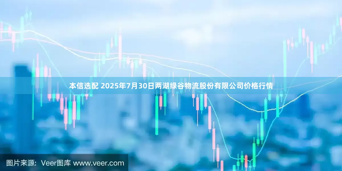 本信选配 2025年7月30日两湖绿谷物流股份有限公司价格行情