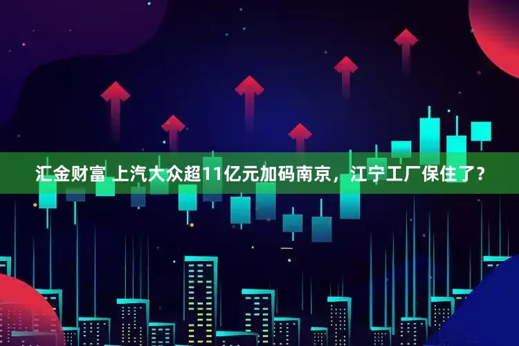 汇金财富 上汽大众超11亿元加码南京，江宁工厂保住了？