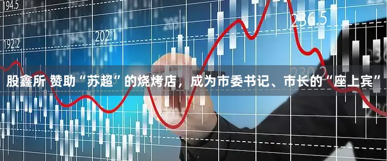 股鑫所 赞助“苏超”的烧烤店，成为市委书记、市长的“座上宾”