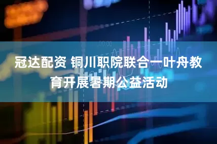冠达配资 铜川职院联合一叶舟教育开展暑期公益活动