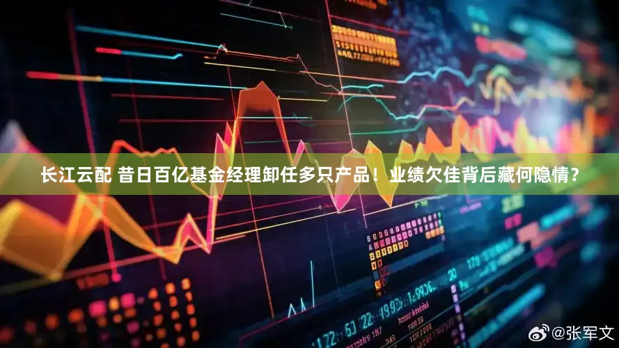 长江云配 昔日百亿基金经理卸任多只产品！业绩欠佳背后藏何隐情？