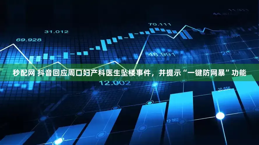 秒配网 抖音回应周口妇产科医生坠楼事件，并提示“一键防网暴”功能