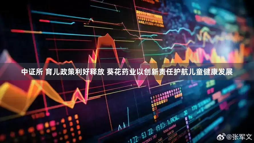 中证所 育儿政策利好释放 葵花药业以创新责任护航儿童健康发展