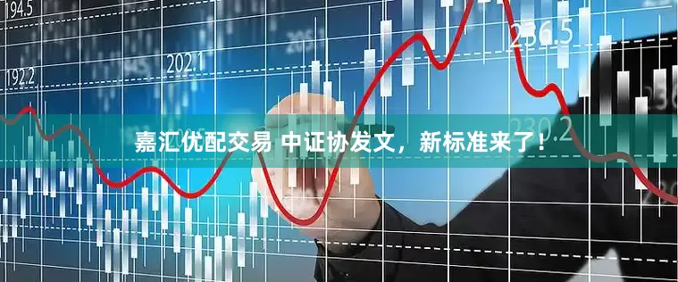 嘉汇优配交易 中证协发文，新标准来了！