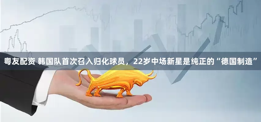 粤友配资 韩国队首次召入归化球员，22岁中场新星是纯正的“德国制造”