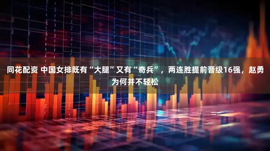 同花配资 中国女排既有“大腿”又有“奇兵”，两连胜提前晋级16强，赵勇为何并不轻松