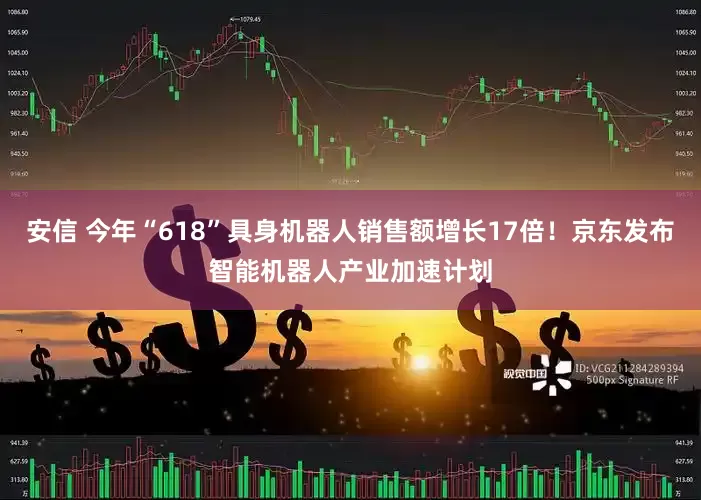 安信 今年“618”具身机器人销售额增长17倍！京东发布智能机器人产业加速计划