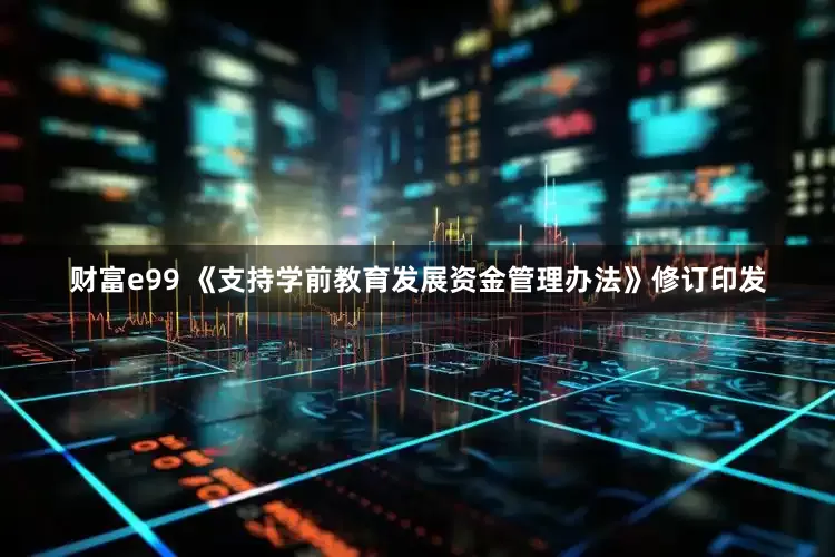 财富e99 《支持学前教育发展资金管理办法》修订印发
