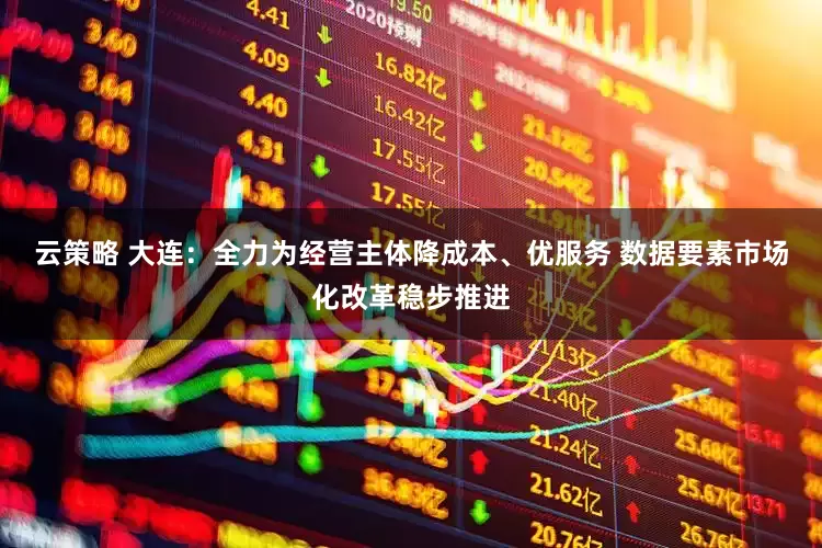 云策略 大连：全力为经营主体降成本、优服务 数据要素市场化改革稳步推进