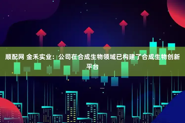 顺配网 金禾实业：公司在合成生物领域已构建了合成生物创新平台