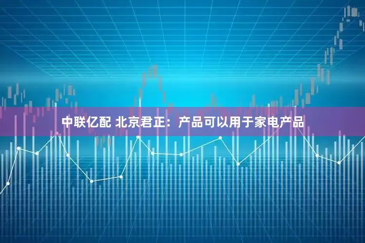 中联亿配 北京君正：产品可以用于家电产品