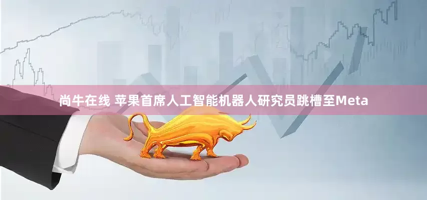 尚牛在线 苹果首席人工智能机器人研究员跳槽至Meta
