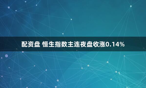 配资盘 恒生指数主连夜盘收涨0.14%