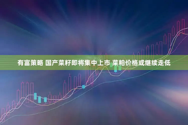 有富策略 国产菜籽即将集中上市 菜粕价格或继续走低