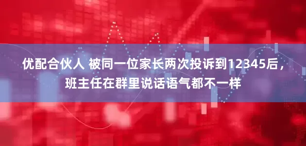 优配合伙人 被同一位家长两次投诉到12345后，班主任在群里说话语气都不一样