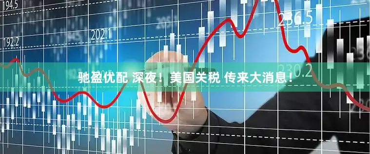 驰盈优配 深夜！美国关税 传来大消息！
