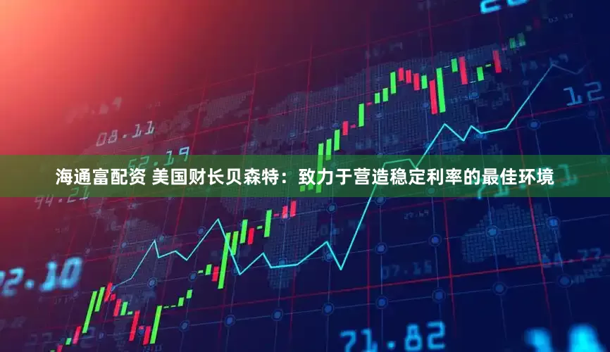 海通富配资 美国财长贝森特：致力于营造稳定利率的最佳环境