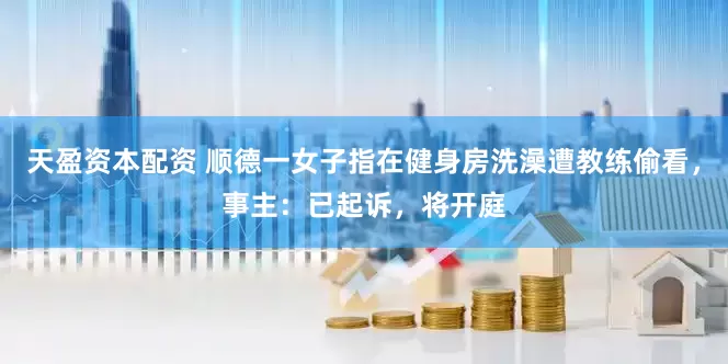 天盈资本配资 顺德一女子指在健身房洗澡遭教练偷看,事主:已起诉,将开庭