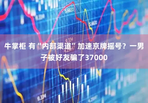 牛掌柜 有“内部渠道”加速京牌摇号？一男子被好友骗了37000