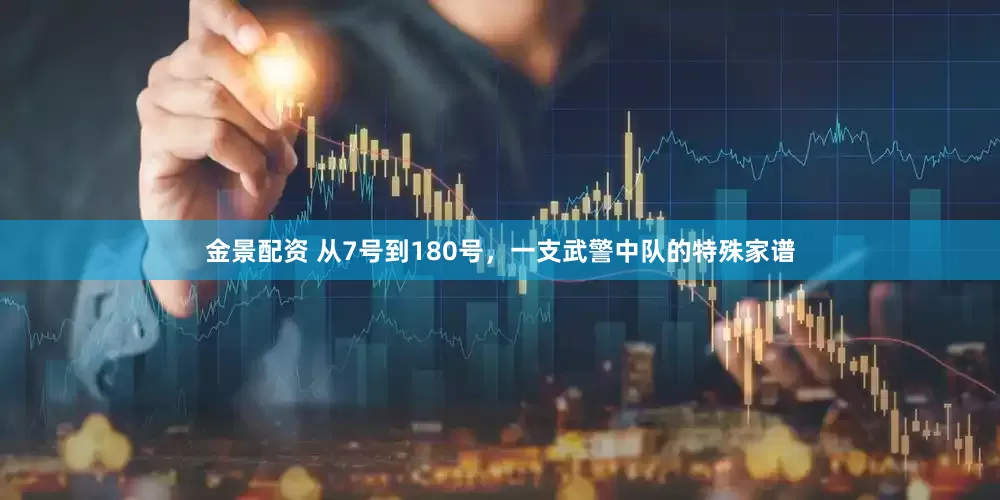 金景配资 从7号到180号，一支武警中队的特殊家谱