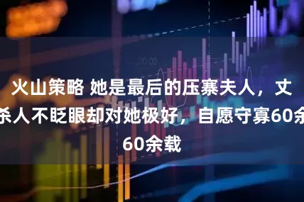 火山策略 她是最后的压寨夫人，丈夫杀人不眨眼却对她极好，自愿守寡60余载
