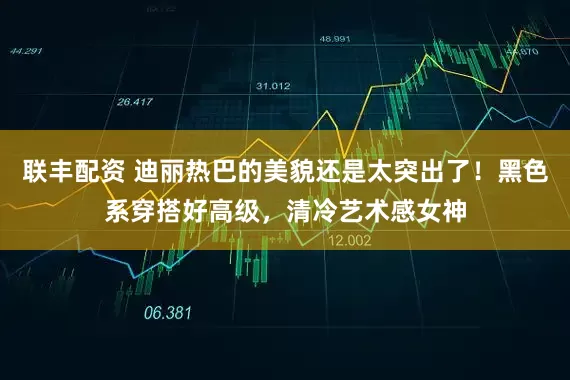 联丰配资 迪丽热巴的美貌还是太突出了！黑色系穿搭好高级，清冷艺术感女神